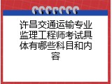 许昌交通运输专业监理工程师考试具体有哪些科目和内容