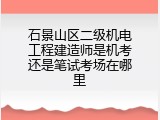 石景山区二级机电工程建造师是机考还是笔试考场在哪里