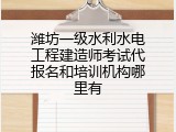 潍坊一级水利水电工程建造师考试代报名和培训机构哪里有