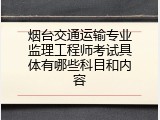 烟台交通运输专业监理工程师考试具体有哪些科目和内容