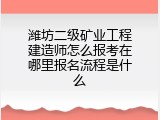 潍坊二级矿业工程建造师怎么报考在哪里报名流程是什么