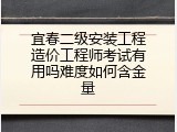 宜春二级安装工程造价工程师考试有用吗难度如何含金量