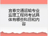 宜春交通运输专业监理工程师考试具体有哪些科目和内容