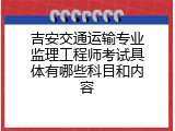 吉安交通运输专业监理工程师考试具体有哪些科目和内容