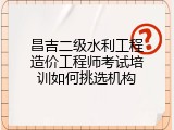 昌吉二级水利工程造价工程师考试培训如何挑选机构