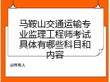 马鞍山交通运输专业监理工程师考试具体有哪些科目和内容