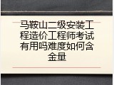 马鞍山二级安装工程造价工程师考试有用吗难度如何含金量