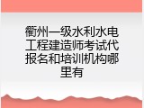 衢州一级水利水电工程建造师考试代报名和培训机构哪里有