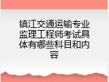 镇江交通运输专业监理工程师考试具体有哪些科目和内容