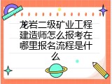 龙岩二级矿业工程建造师怎么报考在哪里报名流程是什么