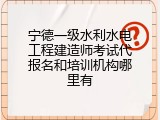 宁德一级水利水电工程建造师考试代报名和培训机构哪里有