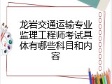 龙岩交通运输专业监理工程师考试具体有哪些科目和内容