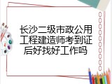长沙二级市政公用工程建造师考到证后好找好工作吗