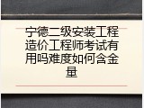 宁德二级安装工程造价工程师考试有用吗难度如何含金量