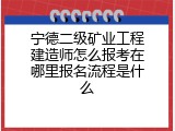 宁德二级矿业工程建造师怎么报考在哪里报名流程是什么