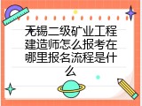 无锡二级矿业工程建造师怎么报考在哪里报名流程是什么