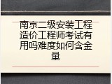 南京二级安装工程造价工程师考试有用吗难度如何含金量