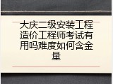 大庆二级安装工程造价工程师考试有用吗难度如何含金量