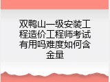 双鸭山一级安装工程造价工程师考试有用吗难度如何含金量