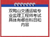双鸭山交通运输专业监理工程师考试具体有哪些科目和内容