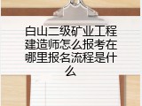 白山二级矿业工程建造师怎么报考在哪里报名流程是什么