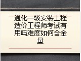 通化一级安装工程造价工程师考试有用吗难度如何含金量