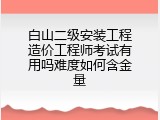 白山二级安装工程造价工程师考试有用吗难度如何含金量