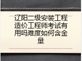 辽阳二级安装工程造价工程师考试有用吗难度如何含金量