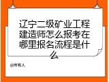辽宁二级矿业工程建造师怎么报考在哪里报名流程是什么