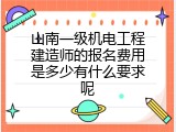 山南一级机电工程建造师的报名费用是多少有什么要求呢