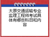 太原交通运输专业监理工程师考试具体有哪些科目和内容