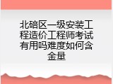 北碚区一级安装工程造价工程师考试有用吗难度如何含金量
