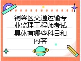 铜梁区交通运输专业监理工程师考试具体有哪些科目和内容