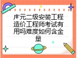 广元二级安装工程造价工程师考试有用吗难度如何含金量