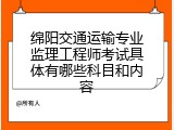 绵阳交通运输专业监理工程师考试具体有哪些科目和内容