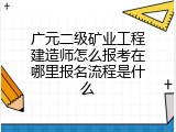 广元二级矿业工程建造师怎么报考在哪里报名流程是什么