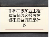 邯郸二级矿业工程建造师怎么报考在哪里报名流程是什么
