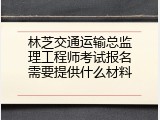 林芝交通运输总监理工程师考试报名需要提供什么材料