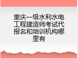 重庆一级水利水电工程建造师考试代报名和培训机构哪里有
