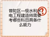 普陀区一级水利水电工程建造师需要考哪些科目具备什么能力