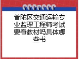 普陀区交通运输专业监理工程师考试要看教材吗具体哪些书