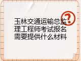 玉林交通运输总监理工程师考试报名需要提供什么材料