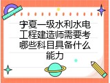 宁夏一级水利水电工程建造师需要考哪些科目具备什么能力