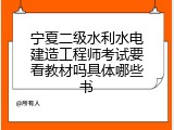 宁夏二级水利水电建造工程师考试要看教材吗具体哪些书