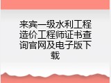 来宾一级水利工程造价工程师证书查询官网及电子版下载