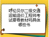呼伦贝尔二级交通运输造价工程师考试要看教材吗具体哪些书