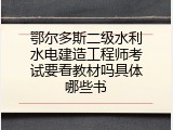 鄂尔多斯二级水利水电建造工程师考试要看教材吗具体哪些书