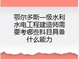 鄂尔多斯一级水利水电工程建造师需要考哪些科目具备什么能力