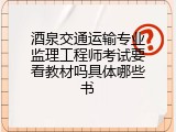 酒泉交通运输专业监理工程师考试要看教材吗具体哪些书