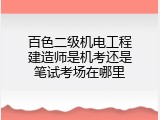百色二级机电工程建造师是机考还是笔试考场在哪里